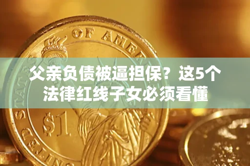 北京父亲负债被逼担保？这5个法律红线子女必须看懂