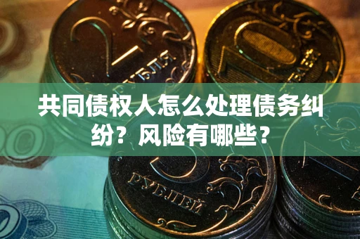 北京共同债权人怎么处理债务纠纷？风险有哪些？