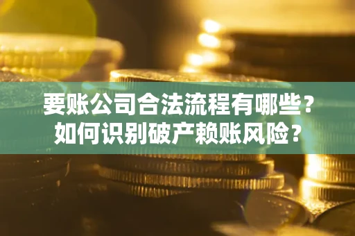 北京要账公司合法流程有哪些？如何识别破产赖账风险？