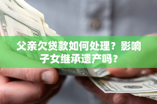 北京父亲欠贷款如何处理?影响子女继承遗产吗? 北京父亲欠贷款如何处理?影响子女继承遗产吗?