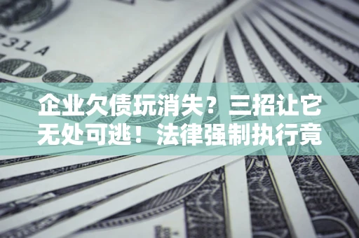 北京企业欠债玩消失？三招让它无处可逃！法律强制执行竟比讨债公司还狠？