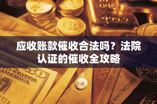 北京应收账款催收合法吗？法院认证的催收全攻略