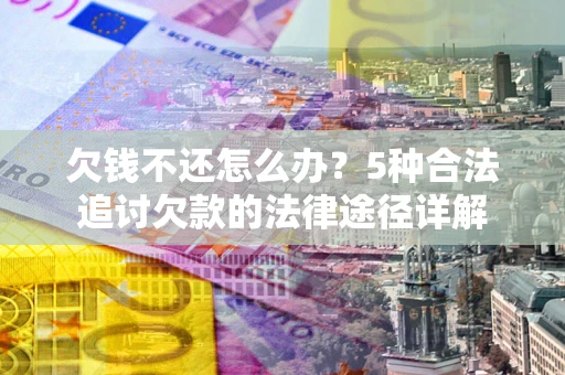 北京欠钱不还怎么办？5种合法追讨欠款的法律途径详解