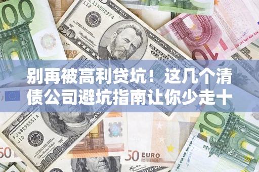 北京别再被高利贷坑！这几个清债公司避坑指南让你少走十年弯路