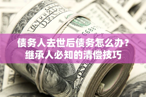 北京债务人去世后债务怎么办？继承人必知的清偿技巧