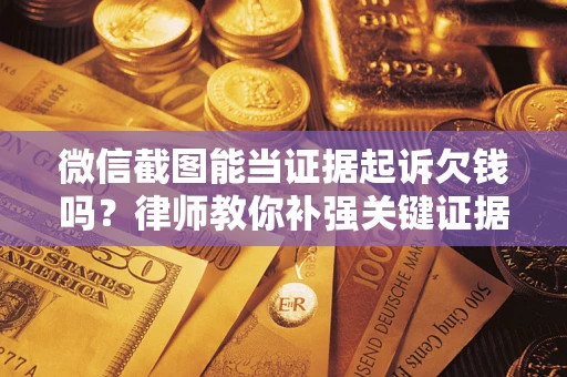 北京微信截图能当证据起诉欠钱吗？律师教你补强关键证据