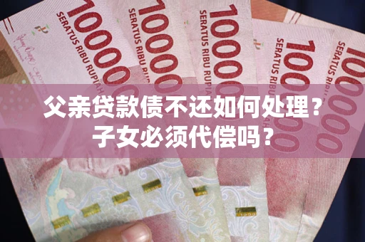 北京父亲贷款债不还如何处理？子女必须代偿吗？