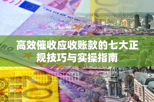 北京高效催收应收账款的七大正规技巧与实操指南