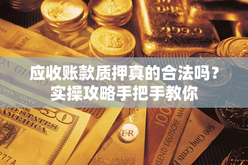 北京应收账款质押真的合法吗？实操攻略手把手教你