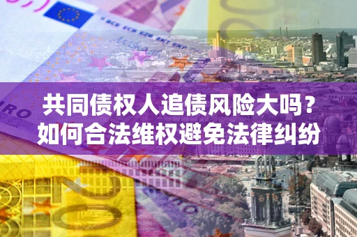 北京共同债权人追债风险大吗?如何合法维权避免法律纠纷? 北京共同债权人追债风险大吗?如何合法维权避免法律纠纷?