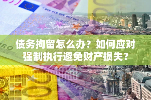北京债务拘留怎么办？如何应对强制执行避免财产损失？