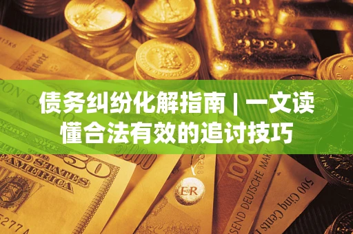 北京债务纠纷化解指南 | 一文读懂合法有效的追讨技巧