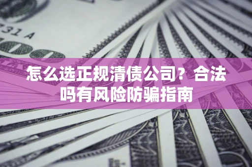 北京怎么选正规清债公司？合法吗有风险防骗指南