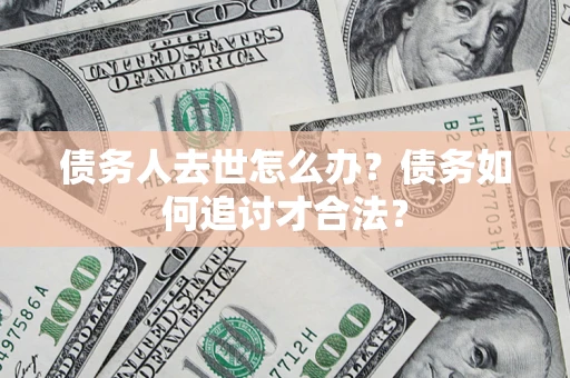 北京债务人去世怎么办？债务如何追讨才合法？