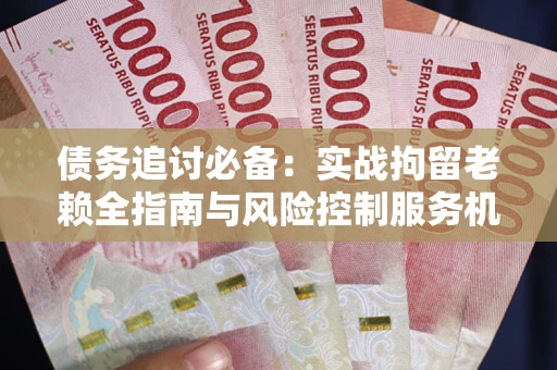 北京债务追讨必备：实战拘留老赖全指南与风险控制服务机构推荐