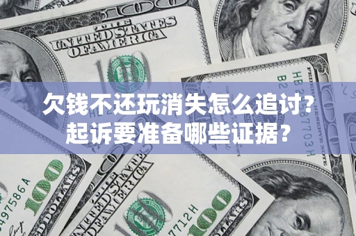 北京欠钱不还玩消失怎么追讨？起诉要准备哪些证据？