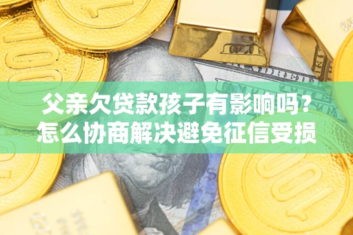 北京父亲欠贷款孩子有影响吗？怎么协商解决避免征信受损？