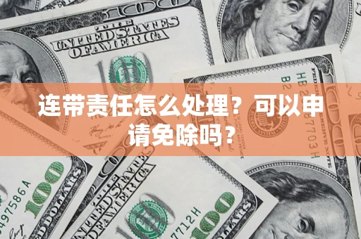 北京连带责任怎么处理？可以申请免除吗？