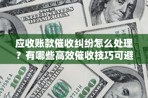 北京应收账款催收纠纷怎么处理？有哪些高效催收技巧可避免坏账？