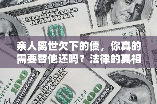 北京亲人离世欠下的债，你真的需要替他还吗？法律的真相或许与你想的不一样