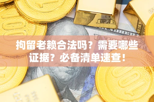 北京拘留老赖合法吗？需要哪些证据？必备清单速查！