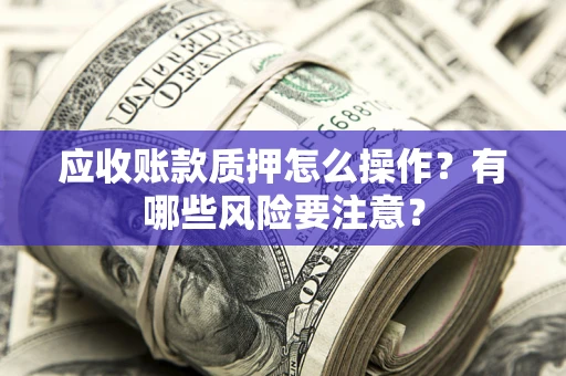 北京应收账款质押怎么操作？有哪些风险要注意？