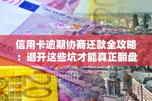 北京信用卡逾期协商还款全攻略：避开这些坑才能真正翻盘